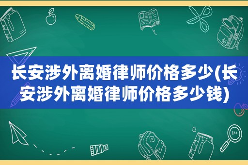 長安涉外離婚律師價格多少(長安涉外離婚律師價格多少錢)