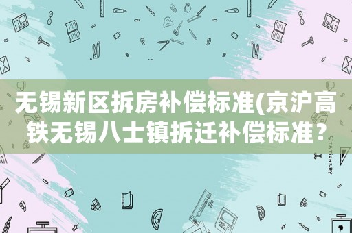 無錫新區(qū)拆房補(bǔ)償標(biāo)準(zhǔn)(京滬高鐵無錫八士鎮(zhèn)拆遷補(bǔ)償標(biāo)準(zhǔn)？)