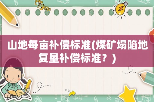 山地每畝補(bǔ)償標(biāo)準(zhǔn)(煤礦塌陷地復(fù)墾補(bǔ)償標(biāo)準(zhǔn)？)