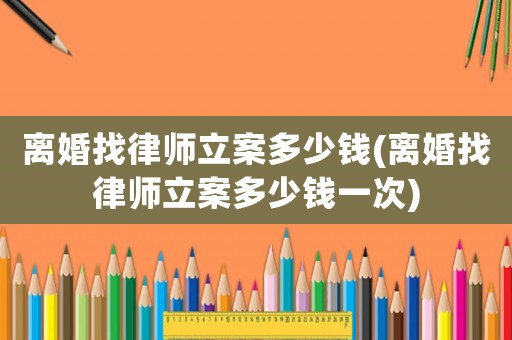 離婚找律師立案多少錢(離婚找律師立案多少錢一次)