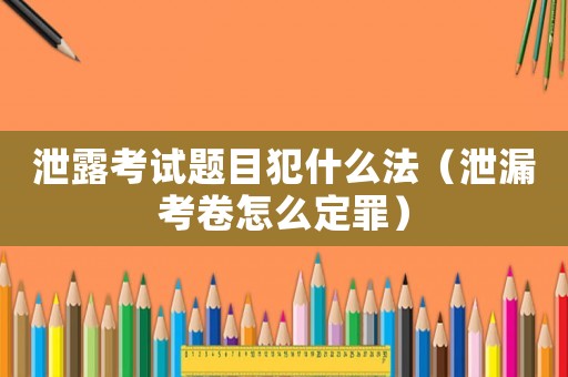 泄露考試題目犯什么法（泄漏考卷怎么定罪）