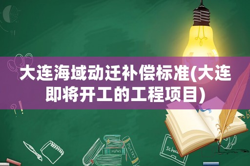 大連海域動遷補償標準(大連即將開工的工程項目)
