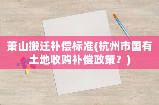 蕭山搬遷補(bǔ)償標(biāo)準(zhǔn)(杭州市國有土地收購補(bǔ)償政策？)