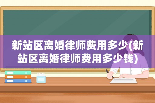 新站區離婚律師費用多少(新站區離婚律師費用多少錢)
