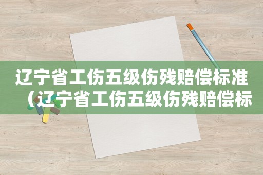 遼寧省工傷五級傷殘賠償標準（遼寧省工傷五級傷殘賠償標準2015）
