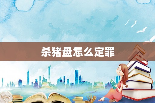 殺豬盤怎么定罪
