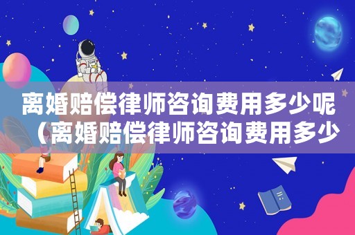 離婚賠償律師咨詢費(fèi)用多少呢（離婚賠償律師咨詢費(fèi)用多少）