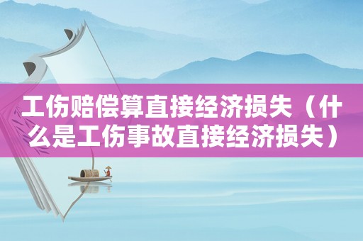 工傷賠償算直接經濟損失（什么是工傷事故直接經濟損失）