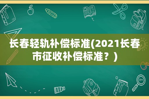 長春輕軌補償標準(2021長春市征收補償標準？)