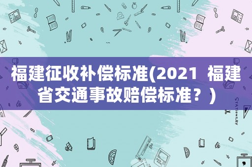 福建征收補償標準(2021  福建省交通事故賠償標準？)