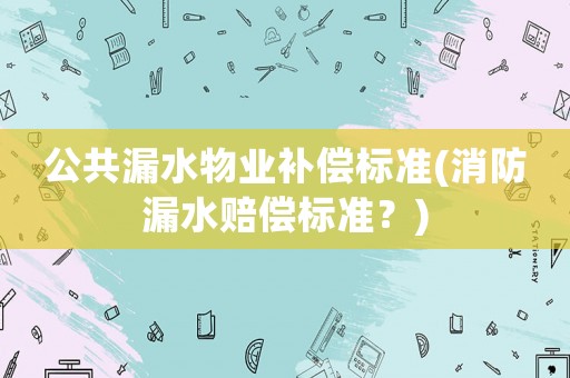 公共漏水物業補償標準(消防漏水賠償標準？)