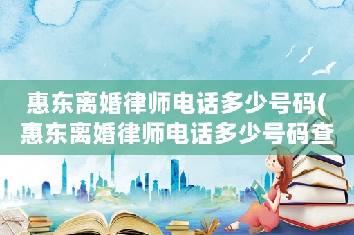 惠東離婚律師電話多少號碼(惠東離婚律師電話多少號碼查詢)