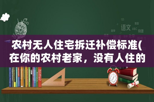 農村無人住宅拆遷補償標準(在你的農村老家，沒有人住的房子怎么樣了感受如何)