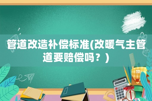 管道改造補償標準(改暖氣主管道要賠償嗎？)