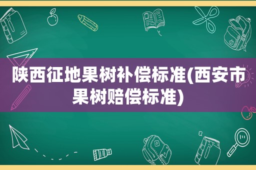 陜西征地果樹補償標準(西安市果樹賠償標準)
