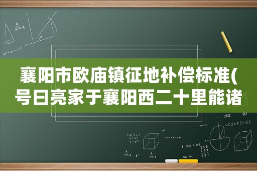 襄陽(yáng)市歐廟鎮(zhèn)征地補(bǔ)償標(biāo)準(zhǔn)(號(hào)曰亮家于襄陽(yáng)西二十里能諸葛亮躬耕地混為一談嗎？)