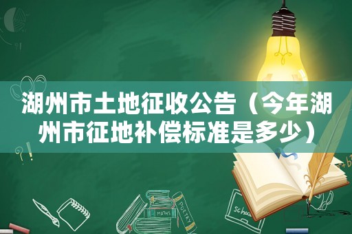 湖州市土地征收公告（今年湖州市征地補償標準是多少）
