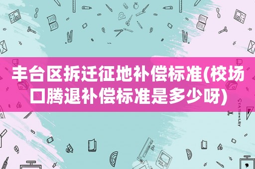 豐臺區拆遷征地補償標準(校場口騰退補償標準是多少呀)