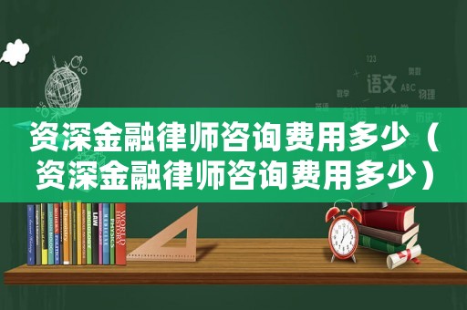 資深金融律師咨詢費用多少（資深金融律師咨詢費用多少）