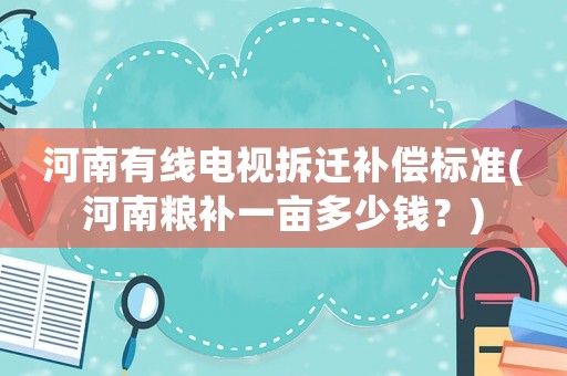 河南有線電視拆遷補償標準(河南糧補一畝多少錢？)