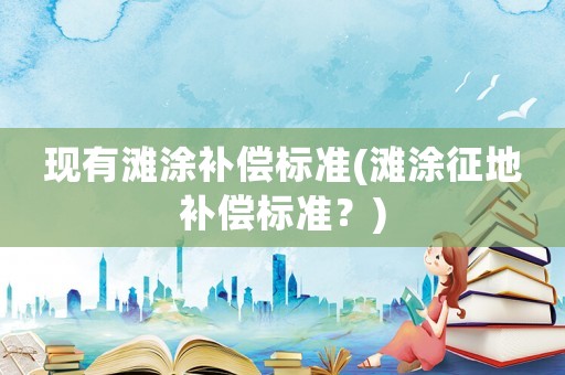 現(xiàn)有灘涂補償標(biāo)準(zhǔn)(灘涂征地補償標(biāo)準(zhǔn)？)