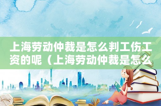 上海勞動仲裁是怎么判工傷工資的呢（上海勞動仲裁是怎么判工傷工資的）