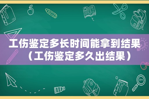工傷鑒定多長時間能拿到結(jié)果（工傷鑒定多久出結(jié)果）