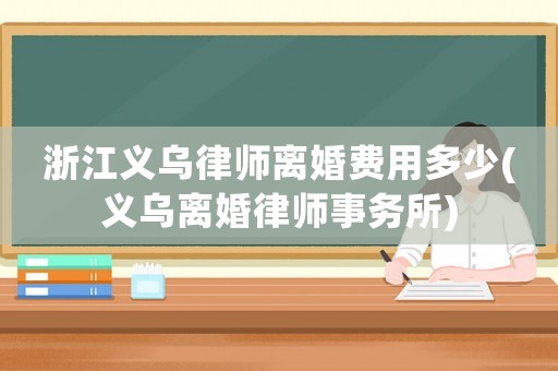 浙江義烏律師離婚費(fèi)用多少(義烏離婚律師事務(wù)所)
