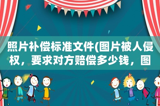 照片補償標準文件(圖片被人侵權，要求對方賠償多少錢，圖片侵權賠償標準)