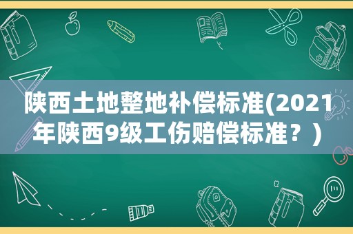 陜西土地整地補(bǔ)償標(biāo)準(zhǔn)(2021年陜西9級工傷賠償標(biāo)準(zhǔn)？)