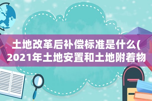 土地改革后補償標準是什么(2021年土地安置和土地附著物怎么補償？)