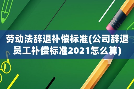 勞動法辭退補償標準(公司辭退員工補償標準2021怎么算)