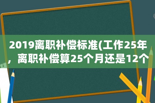 2019離職補償標準(工作25年，離職補償算25個月還是12個月你知道怎么算嗎)