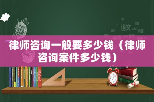 律師咨詢一般要多少錢（律師咨詢案件多少錢）