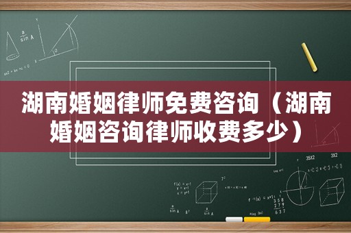 湖南婚姻律師免費咨詢（湖南婚姻咨詢律師收費多少）