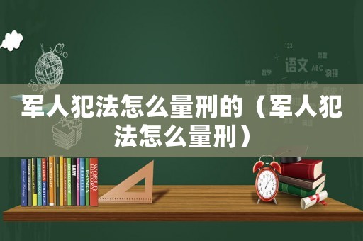 軍人犯法怎么量刑的（軍人犯法怎么量刑）