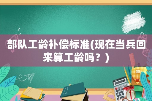 部隊工齡補償標準(現在當兵回來算工齡嗎？)