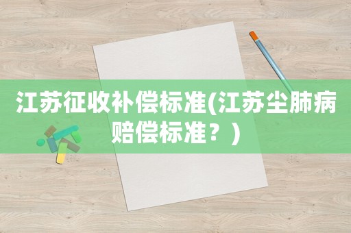 江蘇征收補償標準(江蘇塵肺病賠償標準？)