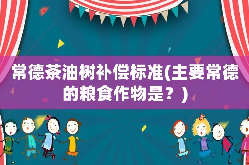 常德茶油樹補償標準(主要常德的糧食作物是？)