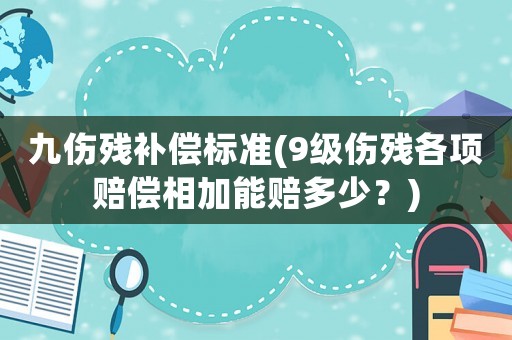 九傷殘補償標準(9級傷殘各項賠償相加能賠多少？)