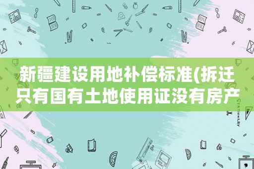 新疆建設(shè)用地補償標(biāo)準(zhǔn)(拆遷只有國有土地使用證沒有房產(chǎn)證補償標(biāo)準(zhǔn)是多少？)