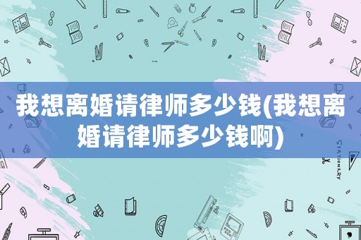 我想離婚請律師多少錢(我想離婚請律師多少錢啊)