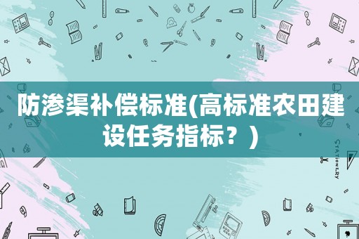 防滲渠補償標(biāo)準(zhǔn)(高標(biāo)準(zhǔn)農(nóng)田建設(shè)任務(wù)指標(biāo)？)