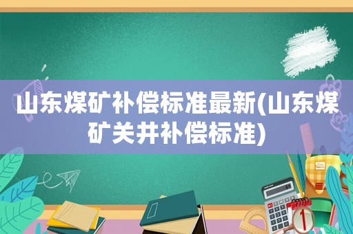 山東煤礦補(bǔ)償標(biāo)準(zhǔn)最新(山東煤礦關(guān)井補(bǔ)償標(biāo)準(zhǔn))