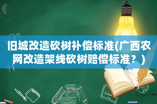 舊城改造砍樹補償標準(廣西農網改造架線砍樹賠償標準？)