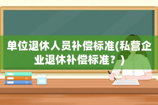 單位退休人員補償標準(私營企業退休補償標準？)