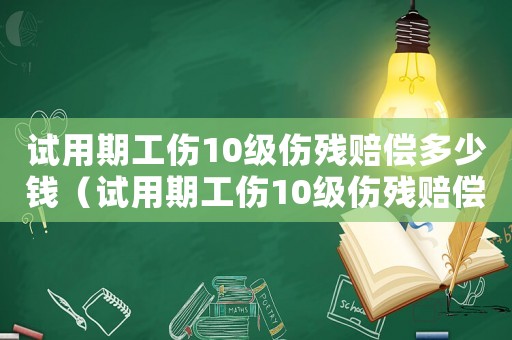 試用期工傷10級傷殘賠償多少錢（試用期工傷10級傷殘賠償）