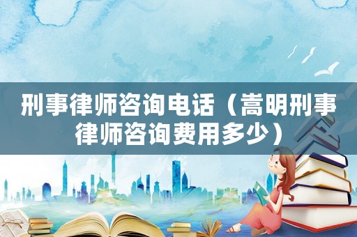 刑事律師咨詢電話（嵩明刑事律師咨詢費用多少）