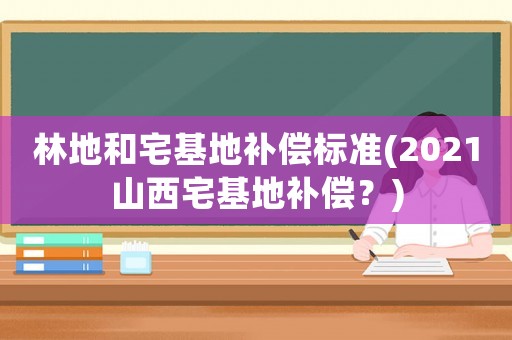 林地和宅基地補償標準(2021山西宅基地補償？)