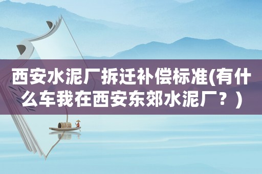 西安水泥廠拆遷補償標準(有什么車我在西安東郊水泥廠？)